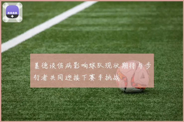 基德谈伤病影响球队现状期待与步行者共同迎接下赛季挑战