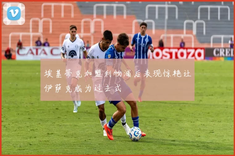 埃基蒂克加盟利物浦后表现惊艳让伊萨克成为过去式