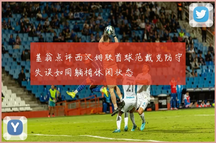 基翁点评西汉姆联首球范戴克防守失误如同躺椅休闲状态