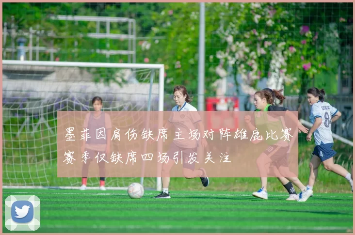 墨菲因肩伤缺席主场对阵雄鹿比赛赛季仅缺席四场引发关注