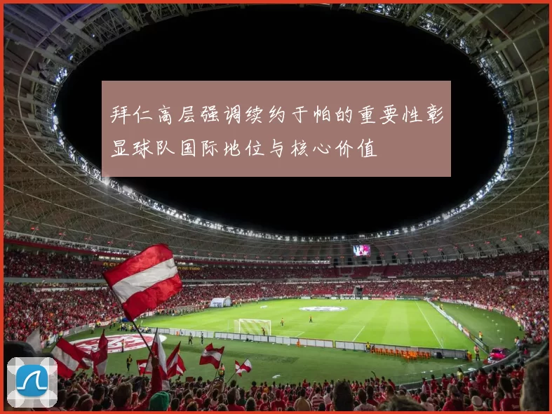 拜仁高层强调续约于帕的重要性彰显球队国际地位与核心价值