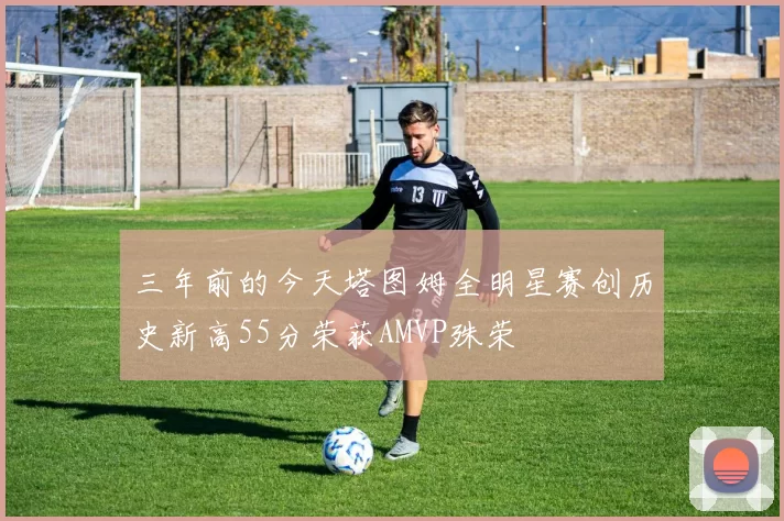 三年前的今天塔图姆全明星赛创历史新高55分荣获AMVP殊荣