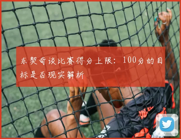 东契奇谈比赛得分上限：100分的目标是否现实解析