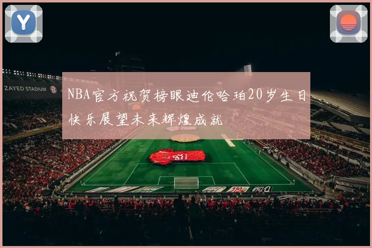 NBA官方祝贺榜眼迪伦哈珀20岁生日快乐展望未来辉煌成就