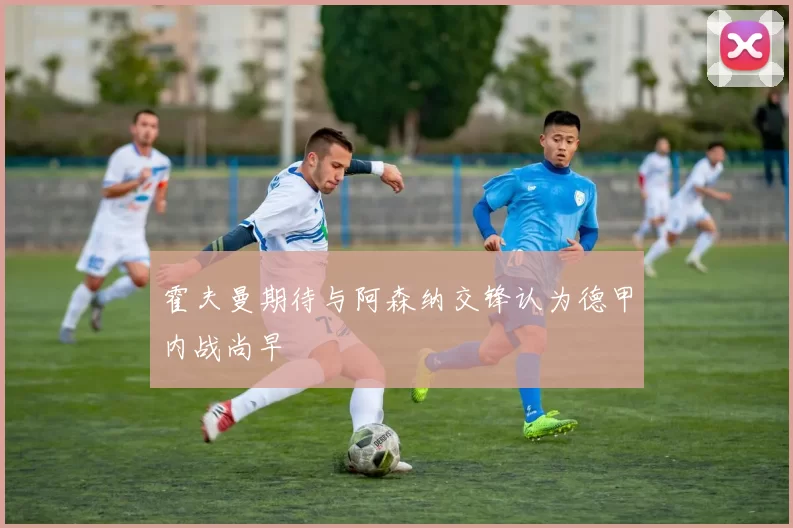 霍夫曼期待与阿森纳交锋认为德甲内战尚早
