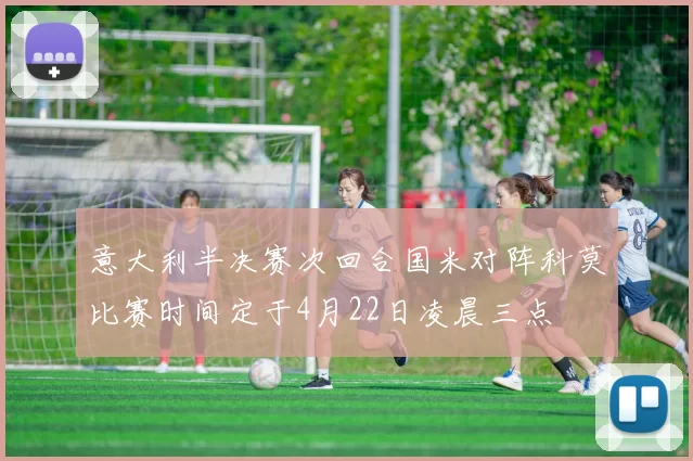 意大利半决赛次回合国米对阵科莫比赛时间定于4月22日凌晨三点