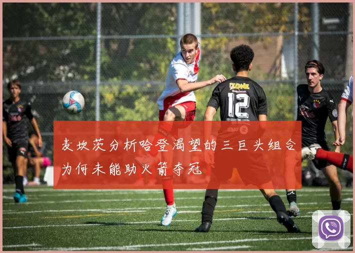 麦坎茨分析哈登渴望的三巨头组合为何未能助火箭夺冠