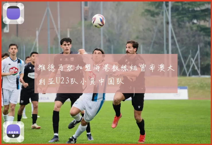 维德马尔加盟海港教练组曾率澳大利亚U23队小负中国队