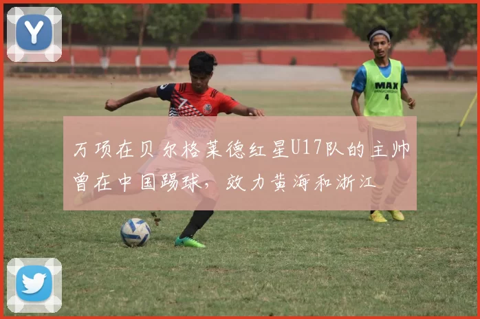 万项在贝尔格莱德红星U17队的主帅曾在中国踢球，效力黄海和浙江