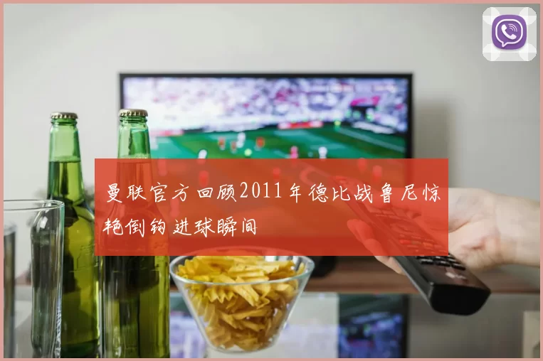 曼联官方回顾2011年德比战鲁尼惊艳倒钩进球瞬间