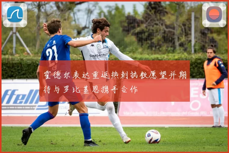 霍德尔表达重返热刺执教愿望并期待与罗比基恩携手合作
