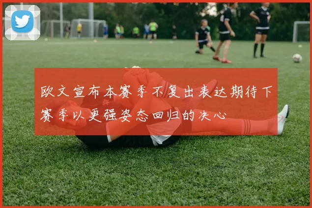 欧文宣布本赛季不复出表达期待下赛季以更强姿态回归的决心