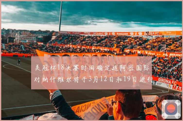 美冠杯18决赛时间确定迈阿密国际对纳什维尔将于3月12日和19日进行较量