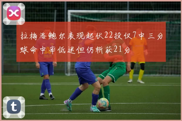 拉梅洛鲍尔表现起伏22投仅7中三分球命中率低迷但仍斩获21分