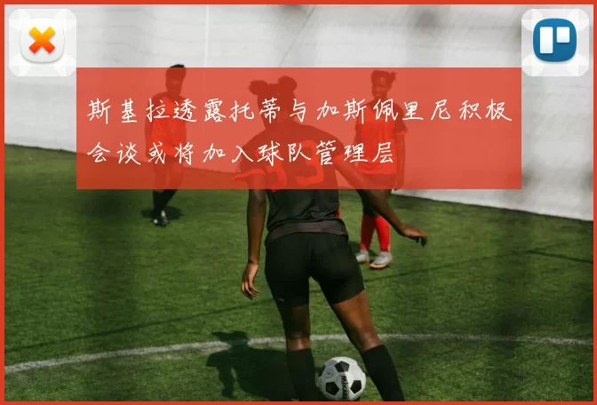 斯基拉透露托蒂与加斯佩里尼积极会谈或将加入球队管理层