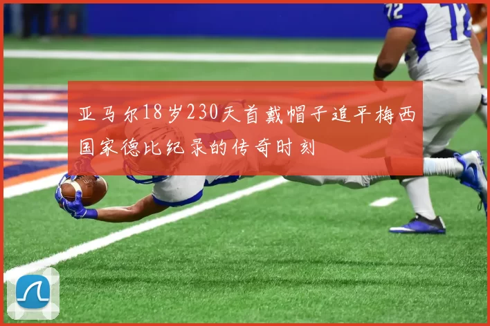 亚马尔18岁230天首戴帽子追平梅西国家德比纪录的传奇时刻