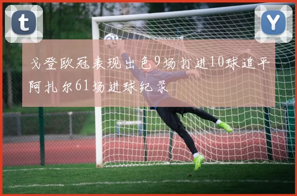 戈登欧冠表现出色9场打进10球追平阿扎尔61场进球纪录
