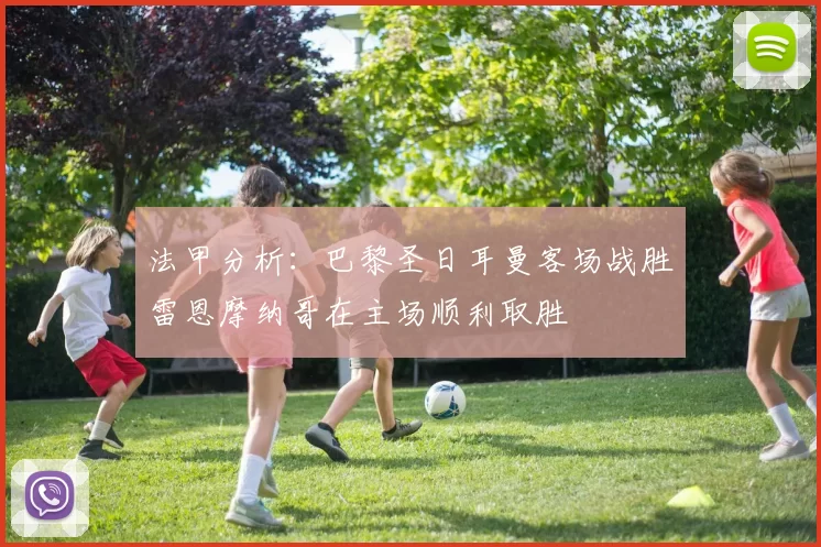 法甲分析：巴黎圣日耳曼客场战胜雷恩摩纳哥在主场顺利取胜