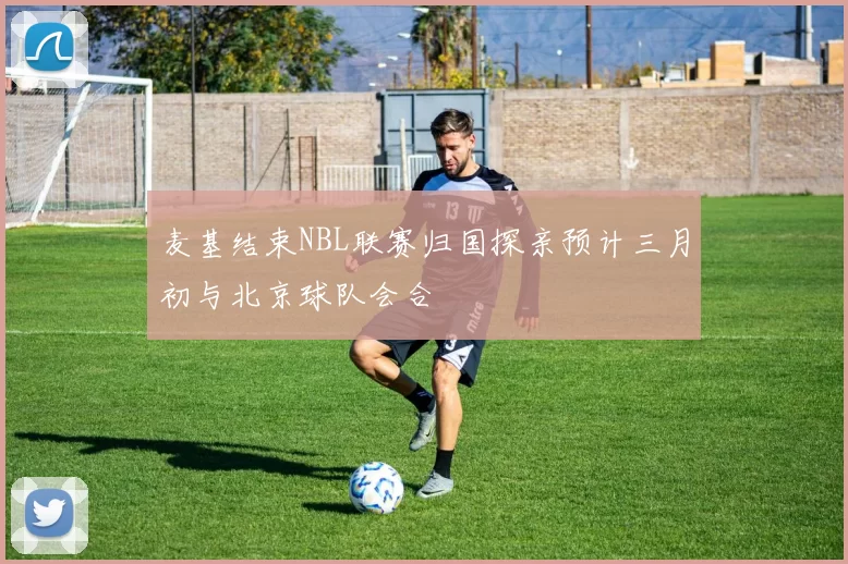 麦基结束NBL联赛归国探亲预计三月初与北京球队会合
