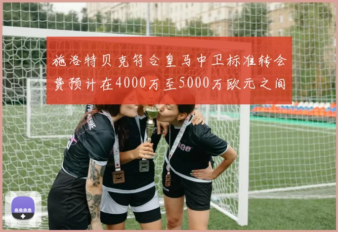 施洛特贝克符合皇马中卫标准转会费预计在4000万至5000万欧元之间