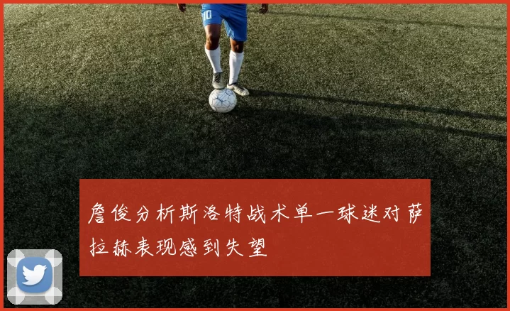詹俊分析斯洛特战术单一球迷对萨拉赫表现感到失望