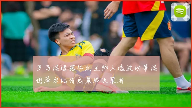 罗马诺透露热刺主帅人选波切蒂诺德泽尔比将成最终决策者