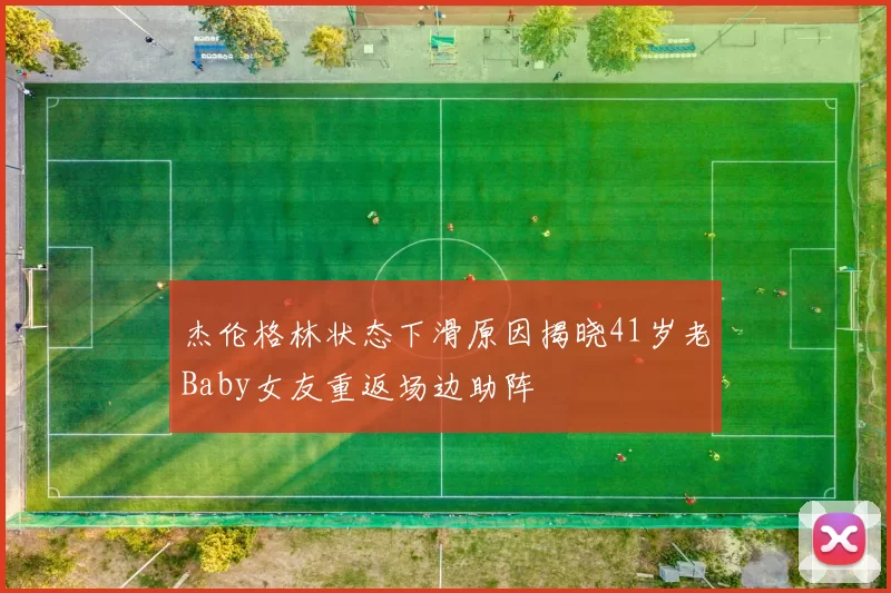 杰伦格林状态下滑原因揭晓41岁老Baby女友重返场边助阵