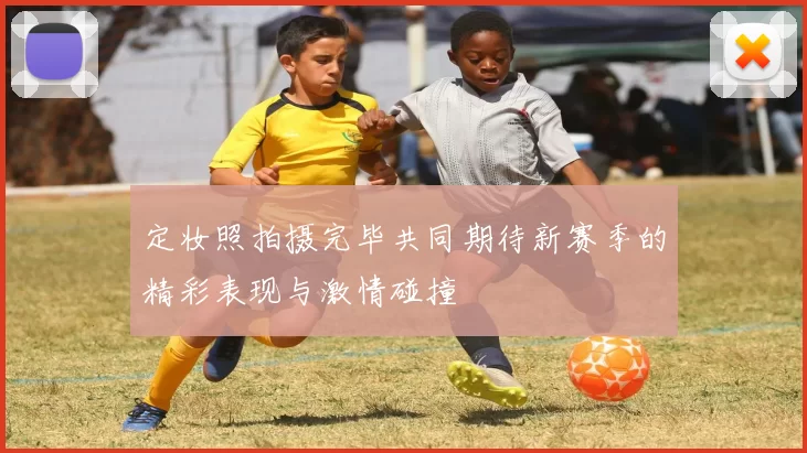 定妆照拍摄完毕共同期待新赛季的精彩表现与激情碰撞