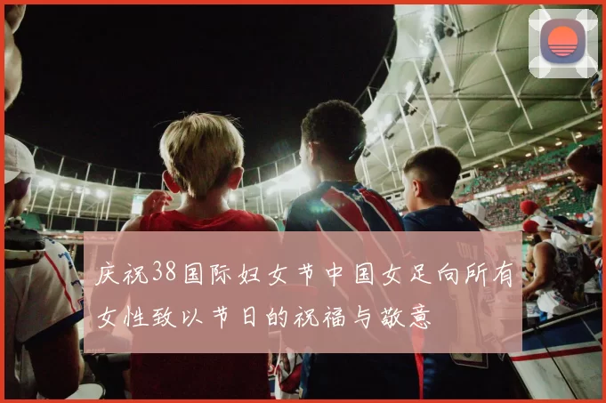 庆祝38国际妇女节中国女足向所有女性致以节日的祝福与敬意