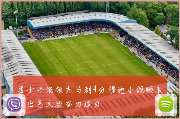 勇士半场领先马刺4分穆迪小佩顿表现出色文班奋力追分