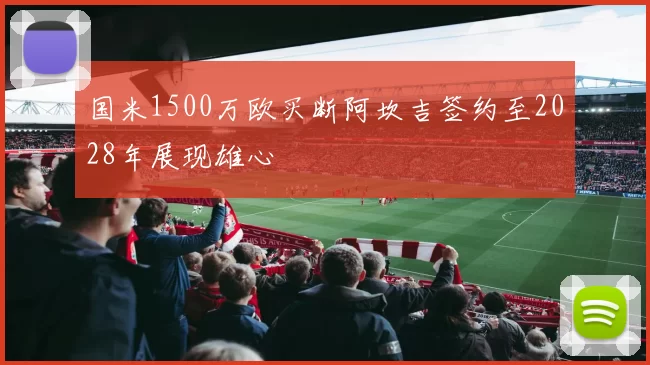 国米1500万欧买断阿坎吉签约至2028年展现雄心