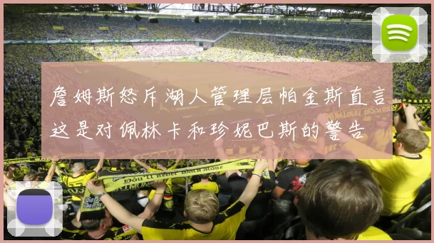 詹姆斯怒斥湖人管理层帕金斯直言这是对佩林卡和珍妮巴斯的警告
