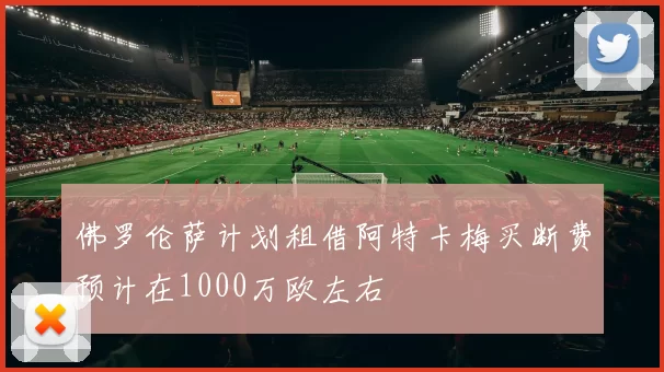 佛罗伦萨计划租借阿特卡梅买断费预计在1000万欧左右