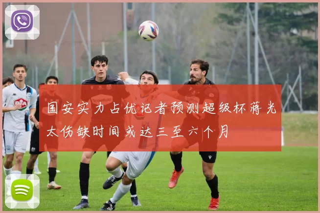 国安实力占优记者预测超级杯蒋光太伤缺时间或达三至六个月