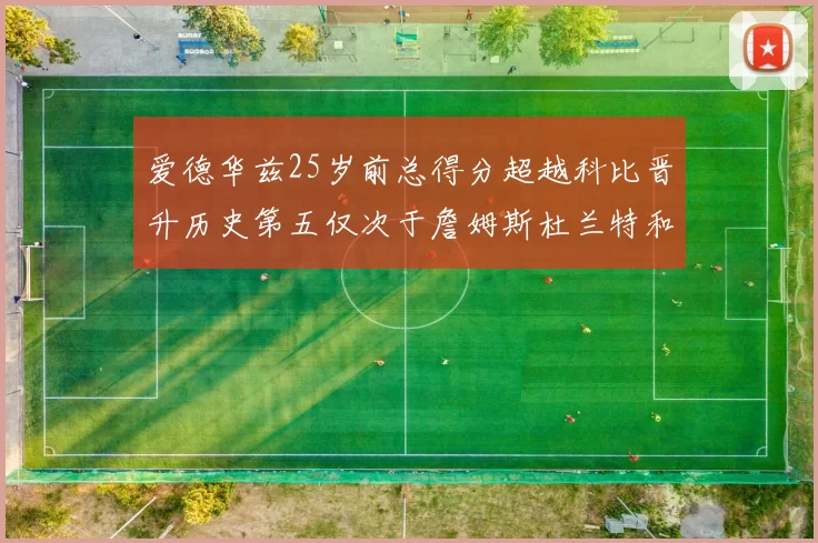 爱德华兹25岁前总得分超越科比晋升历史第五仅次于詹姆斯杜兰特和东契奇