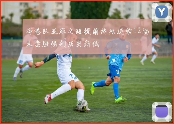 海港队亚冠之路提前终结连续12场未尝胜绩创历史新低