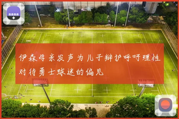 伊森母亲发声为儿子辩护呼吁理性对待勇士球迷的偏见