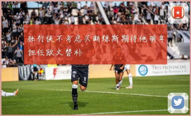 独行侠不考虑买断琼斯期待他明年担任欧文替补
